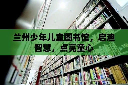 蘭州少年兒童圖書館，啟迪智慧，點亮童心