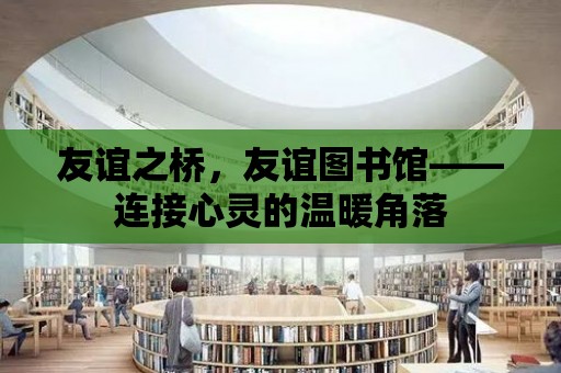 友誼之橋，友誼圖書館——連接心靈的溫暖角落