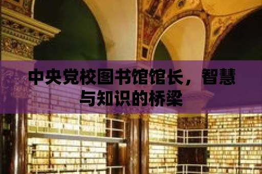 中央黨校圖書館館長，智慧與知識的橋梁