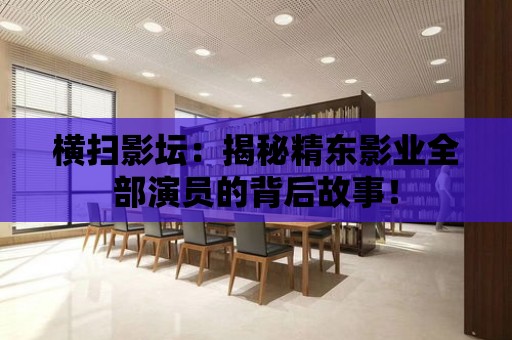 橫掃影壇：揭秘精東影業全部演員的背后故事！