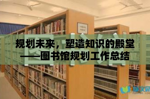 規劃未來，塑造知識的殿堂——圖書館規劃工作總結