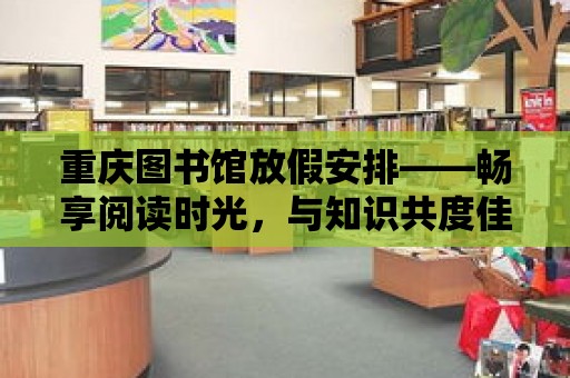 重慶圖書館放假安排——暢享閱讀時光，與知識共度佳節