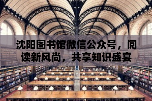 沈陽圖書館微信公眾號，閱讀新風尚，共享知識盛宴