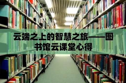 云端之上的智慧之旅——圖書館云課堂心得