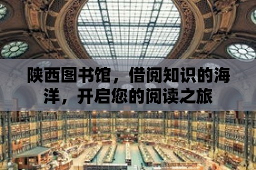 陜西圖書館，借閱知識的海洋，開啟您的閱讀之旅