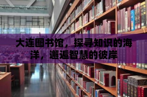 大連圖書館，探尋知識的海洋，邂逅智慧的彼岸