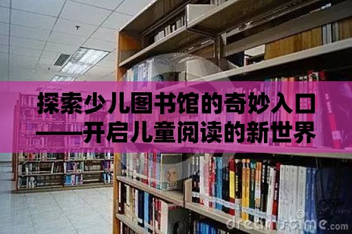 探索少兒圖書館的奇妙入口——開啟兒童閱讀的新世界