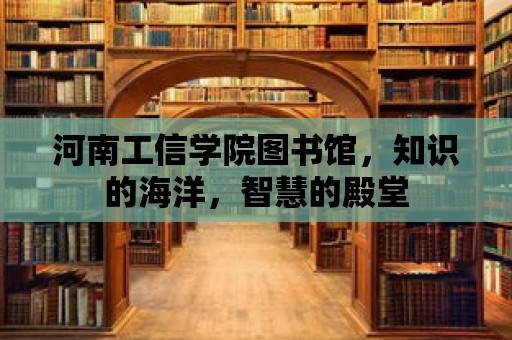 河南工信學院圖書館，知識的海洋，智慧的殿堂