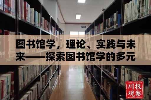 圖書館學，理論、實踐與未來——探索圖書館學的多元視角