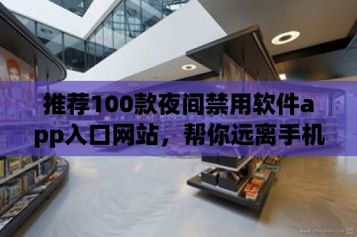 推薦100款夜間禁用軟件app入口網(wǎng)站，幫你遠離手機干擾