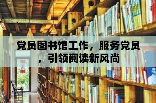 黨員圖書館工作，服務(wù)黨員，引領(lǐng)閱讀新風(fēng)尚