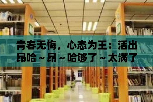 青春無悔，心態(tài)為王：活出昂哈～昂～哈夠了～太滿了的自己