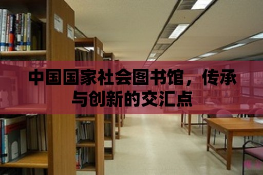 中國國家社會(huì)圖書館，傳承與創(chuàng)新的交匯點(diǎn)