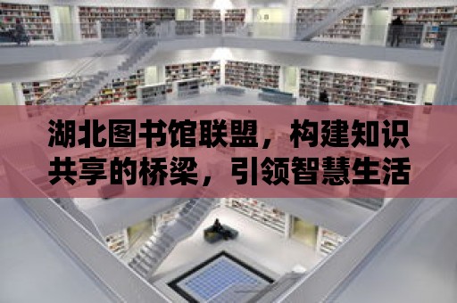 湖北圖書館聯盟，構建知識共享的橋梁，引領智慧生活的航標