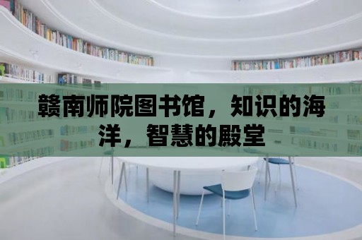 贛南師院圖書館，知識的海洋，智慧的殿堂