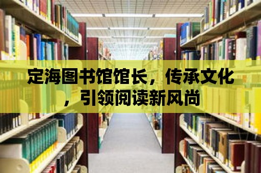 定海圖書(shū)館館長(zhǎng)，傳承文化，引領(lǐng)閱讀新風(fēng)尚