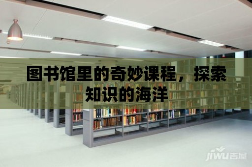 圖書館里的奇妙課程，探索知識的海洋