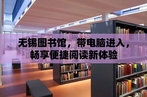 無錫圖書館，帶電腦進入，暢享便捷閱讀新體驗