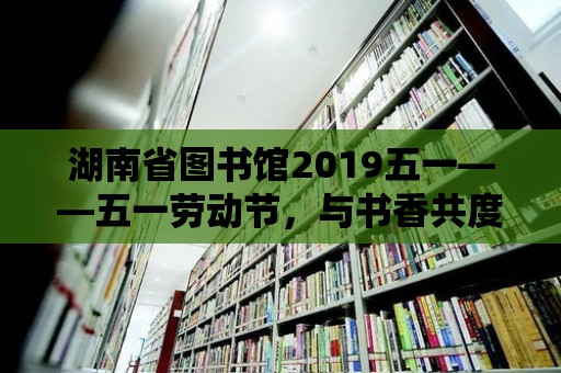 湖南省圖書館2019五一——五一勞動節，與書香共度美好時光