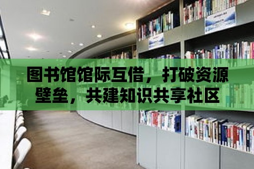 圖書館館際互借，打破資源壁壘，共建知識共享社區(qū)