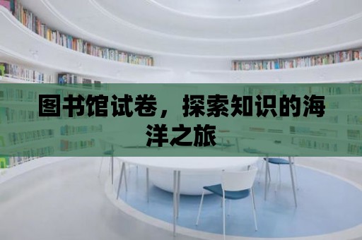 圖書館試卷，探索知識的海洋之旅