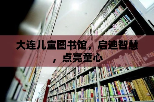 大連兒童圖書館，啟迪智慧，點亮童心