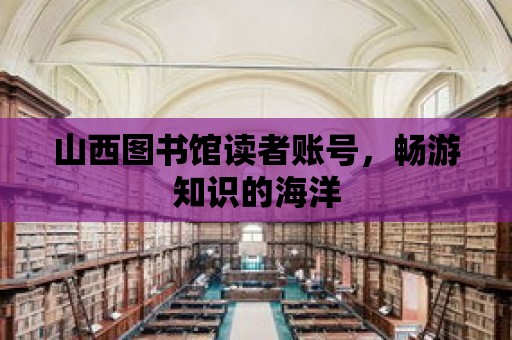 山西圖書館讀者賬號，暢游知識的海洋