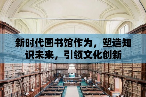 新時代圖書館作為，塑造知識未來，引領文化創新