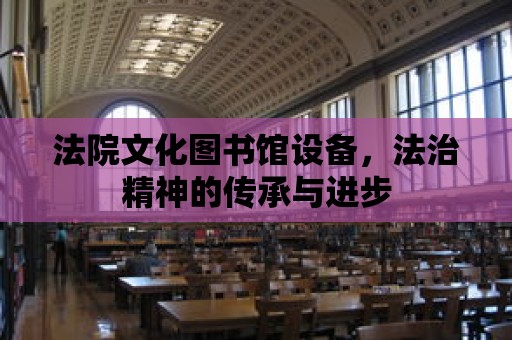 法院文化圖書館設(shè)備，法治精神的傳承與進(jìn)步