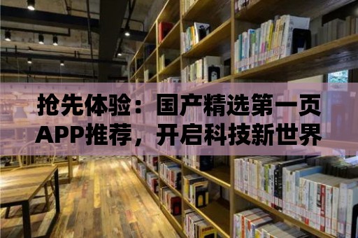 搶先體驗(yàn)：國(guó)產(chǎn)精選第一頁(yè)APP推薦，開啟科技新世界！