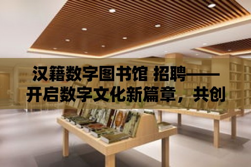 漢籍數字圖書館 招聘——開啟數字文化新篇章，共創未來