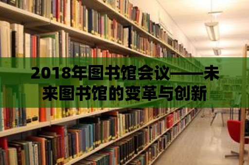 2018年圖書館會議——未來圖書館的變革與創新