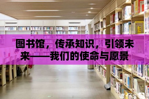 圖書館，傳承知識，引領未來——我們的使命與愿景