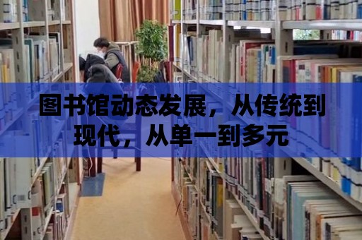 圖書館動態發展，從傳統到現代，從單一到多元