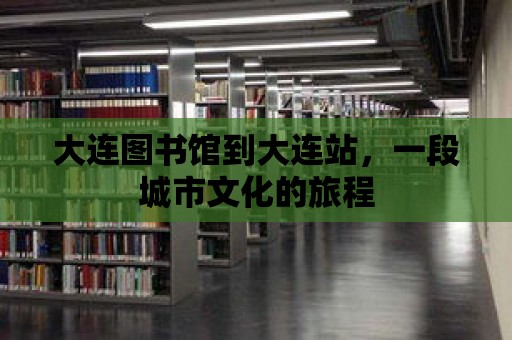 大連圖書館到大連站，一段城市文化的旅程