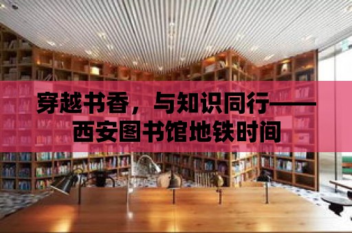 穿越書香，與知識同行——西安圖書館地鐵時間