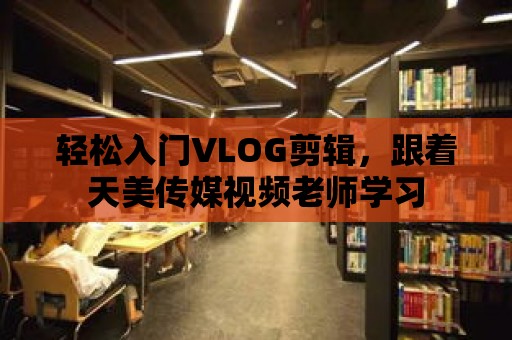 輕松入門VLOG剪輯，跟著天美傳媒視頻老師學習