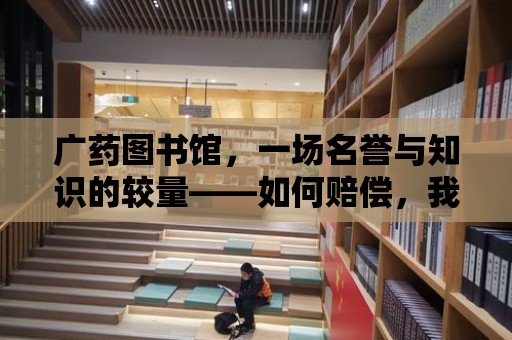 廣藥圖書館，一場名譽與知識的較量——如何賠償，我們該如何維權？