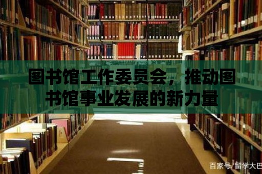 圖書(shū)館工作委員會(huì)，推動(dòng)圖書(shū)館事業(yè)發(fā)展的新力量