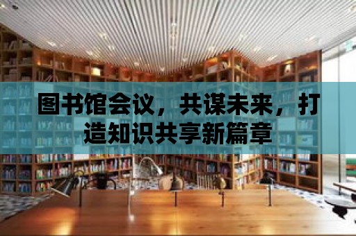 圖書館會議，共謀未來，打造知識共享新篇章