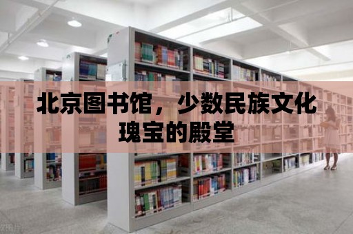 北京圖書館，少數民族文化瑰寶的殿堂