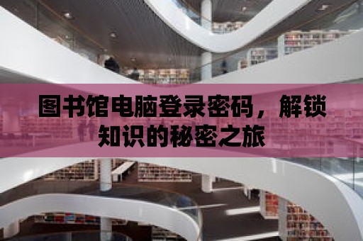 圖書館電腦登錄密碼，解鎖知識的秘密之旅