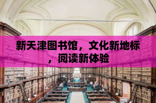 新天津圖書館，文化新地標，閱讀新體驗