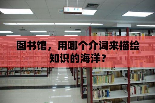 圖書館，用哪個介詞來描繪知識的海洋？