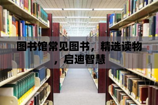 圖書館常見(jiàn)圖書，精選讀物，啟迪智慧