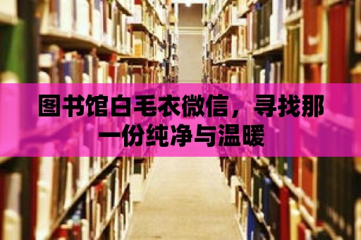 圖書館白毛衣微信，尋找那一份純凈與溫暖