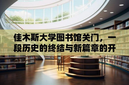 佳木斯大學圖書館關門，一段歷史的終結與新篇章的開啟