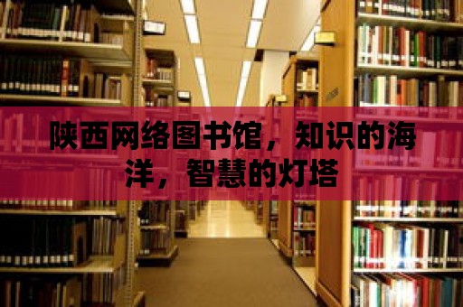 陜西網絡圖書館，知識的海洋，智慧的燈塔