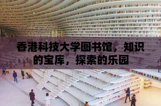 香港科技大學(xué)圖書館，知識的寶庫，探索的樂園