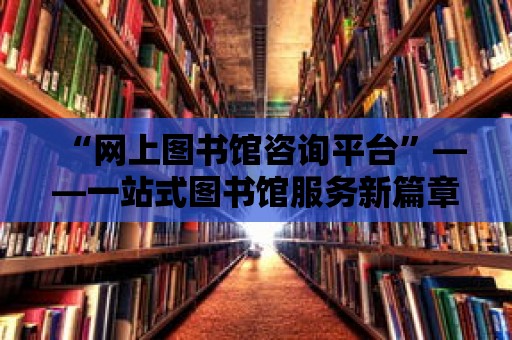 “網(wǎng)上圖書館咨詢平臺”——一站式圖書館服務(wù)新篇章